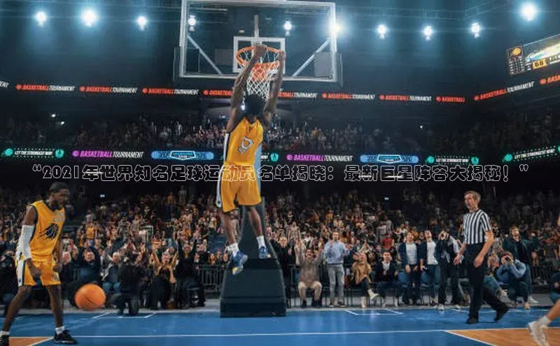 3377体育app登录入口百度学术“2021年世界知名足球运动员名单揭晓：最新巨星阵容大揭秘！”