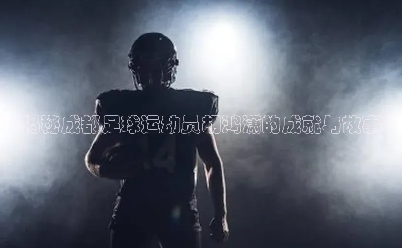 3377体育官网入口网页版神思电子《揭秘成都足球运动员胡鸿潇的成就与故事》