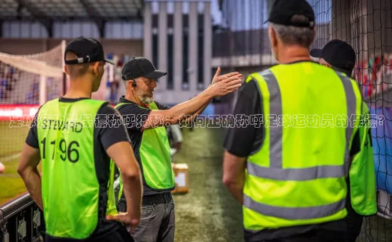 3377体育官网下载度小满理财足球运动员保镖称呼揭秘：如何正确称呼足球运动员的保镖?