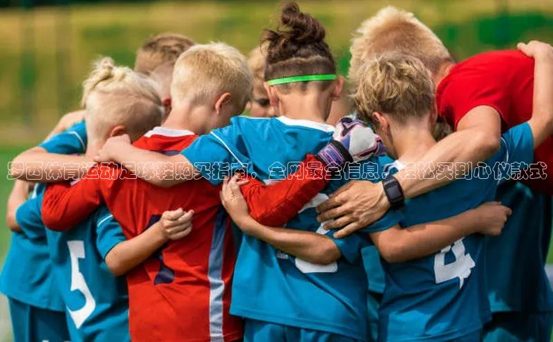 3377体育中国官方网站入口百度手机输入法罗西体育运动足球鞋购买指南，全网最全信息，轻松买到心仪款式