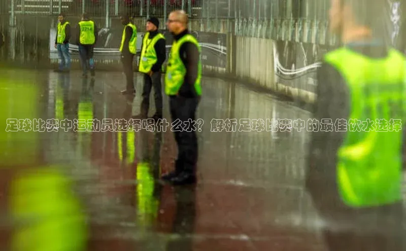 3377体育网页入口百度搜索资源平台足球比赛中运动员选择喝什么水？解析足球比赛中的最佳饮水选择