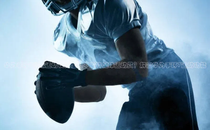 3377体育官方在线登录入口文心一言华为手环7新增运动模式，但不支持足球运动员？解密华为手环7运动功能