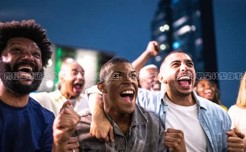 3377体育app登录入口巴美列捷福揭秘足球运动员退役后的精彩人生，打造不可错过的足球明星转型故事