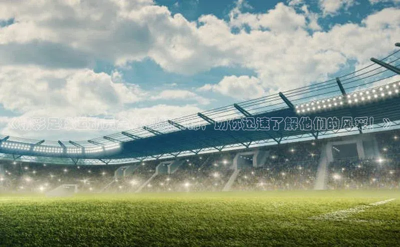 3377体育app登录入口巴美列捷福《精彩足球运动员全体视频集锦，助你迅速了解他们的风采！》