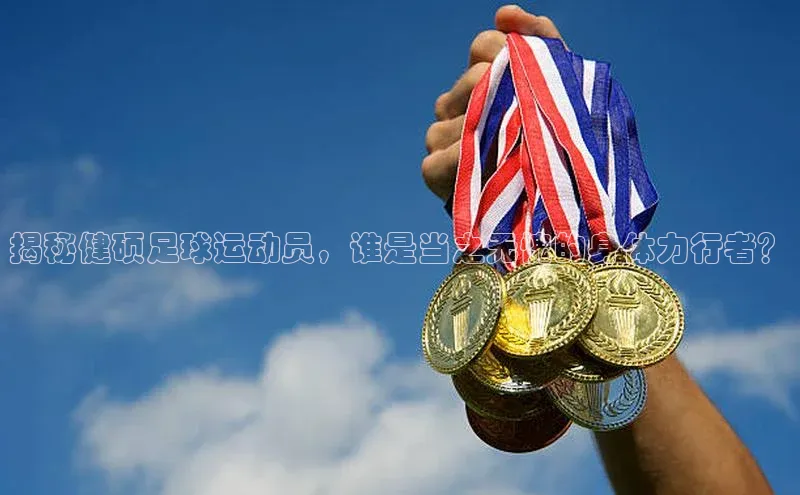 3377体育app官方网站中海达揭秘健硕足球运动员，谁是当之无愧的身体力行者？