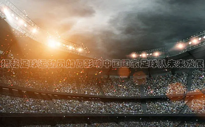 3377体育彩票app官网下载地址小红书揭秘足球运动员如何影响中国国家足球队未来发展