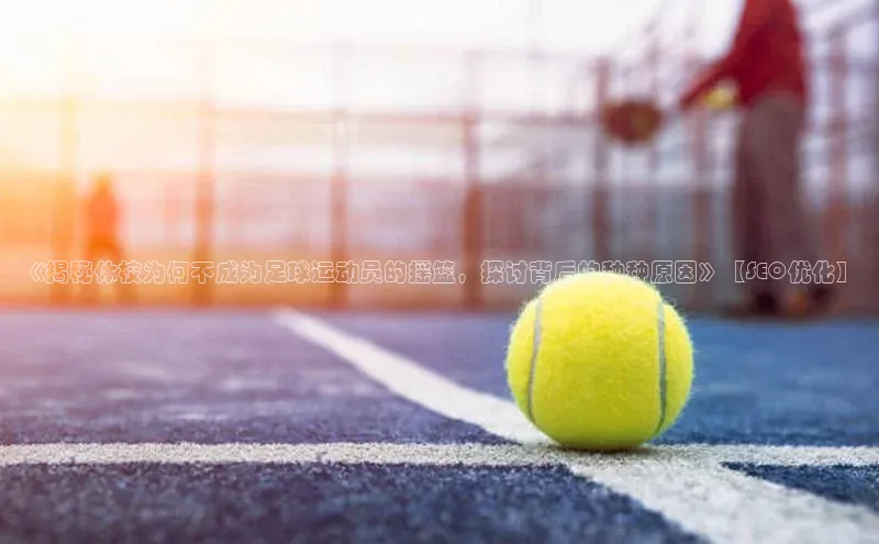 3377体育官网入口网页版光魔科技《揭秘体校为何不成为足球运动员的摇篮，探讨背后的种种原因》【SEO优化】