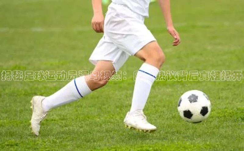 3377体育彩票app官网下载地址京东揭秘足球运动员漏鸟视频：网友热议背后真相揭开