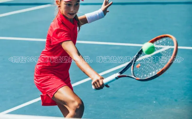 3377体育中国官方网站入口百度识图<揭秘95号足球运动员身份，球迷热议谁是这位神秘球员>