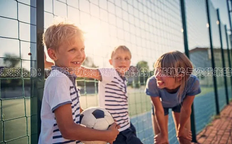 3377体育app登录入口手机版百度取证未来视角：新型运动赛事场馆设计的创新趋势与实践策略