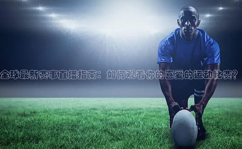 3377体育官网下载ARGA公司全球最新赛事直播指南：如何观看你的喜爱的运动比赛？