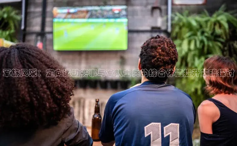 3377体育58同城军旅风采：定向运动赛事与军队士兵的综合体能提升策略探讨