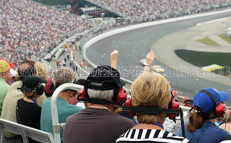 3377体育中国官方网站入口一径科技挑战高度：青岛运动会男子跳高项目背后的故事