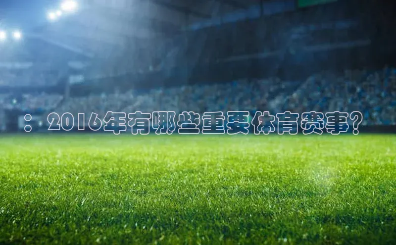 3377体育彩票app官网下载地址百度健康：2016年有哪些重要体育赛事？