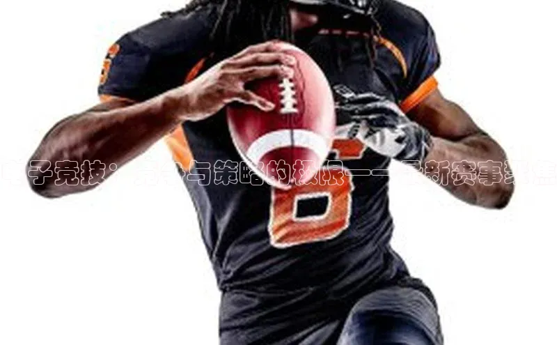 电子竞技：竞争与策略的极限——最新赛事聚焦