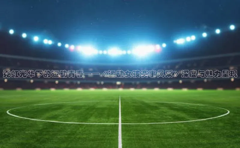 霓虹光华下的运动青春——《运动女孩赛事风采》深度与魅力呈现