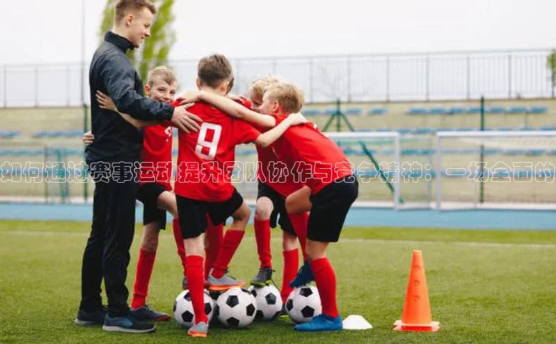 如何通过赛事运动提升团队协作与竞争精神：一场全面的