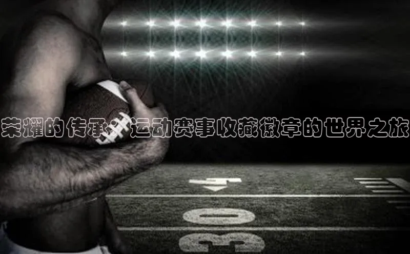 荣耀的传承：运动赛事收藏徽章的世界之旅