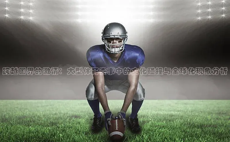 跨越国界的激情：大型体育赛事中的文化碰撞与全球化现象分析