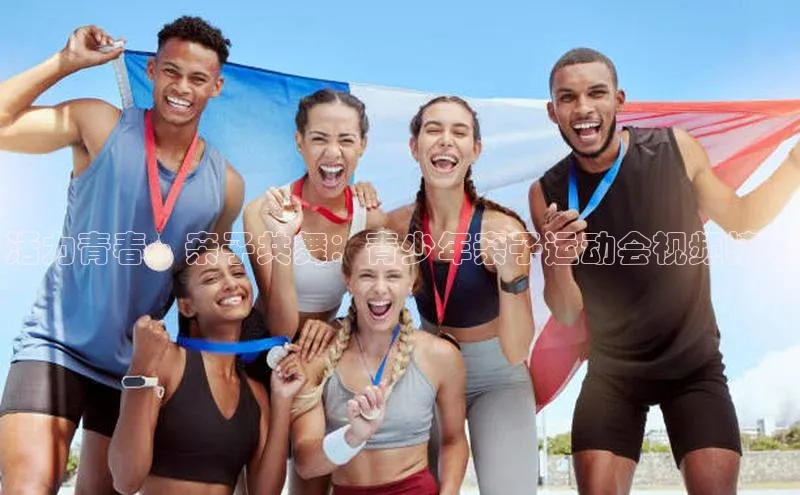 活力青春·亲子共舞：青少年亲子运动会视频精选