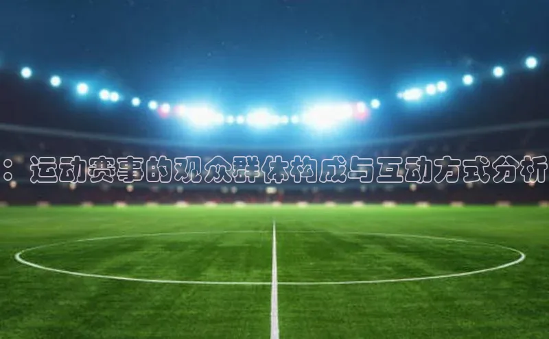 ：运动赛事的观众群体构成与互动方式分析