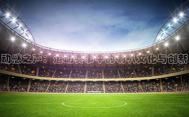 动感之声：运动赛事中的喇叭文化与创新