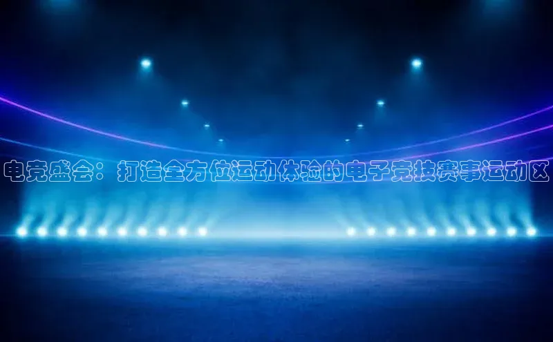 电竞盛会：打造全方位运动体验的电子竞技赛事运动区