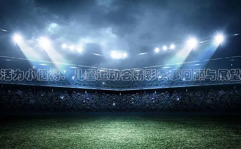 活力小健将：儿童运动会精彩赛事回顾与展望