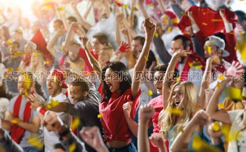 女子运动赛事的激动时刻：见证历史与激情的一天