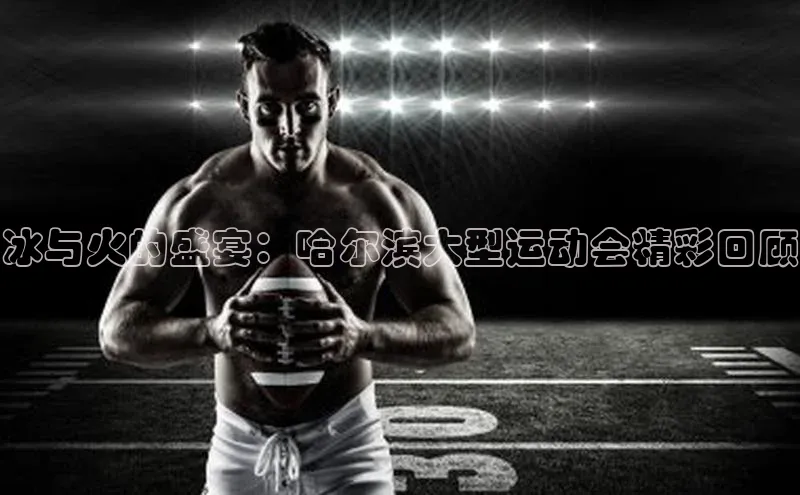 冰与火的盛宴：哈尔滨大型运动会精彩回顾