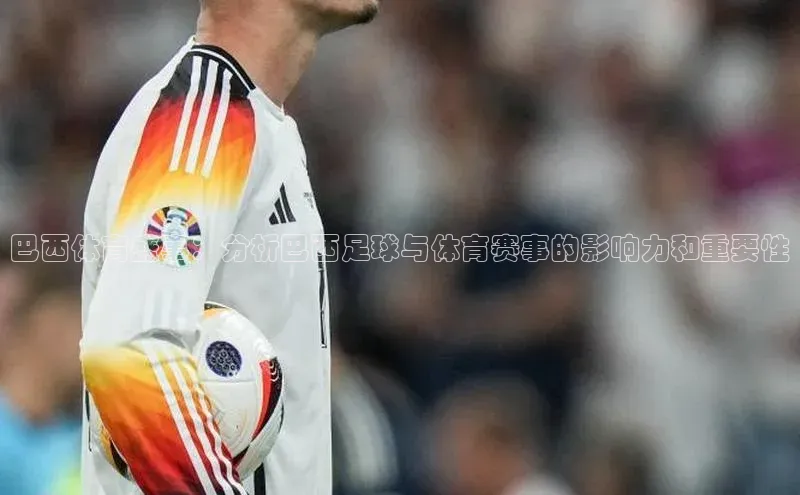 巴西体育盛事：分析巴西足球与体育赛事的影响力和重要性