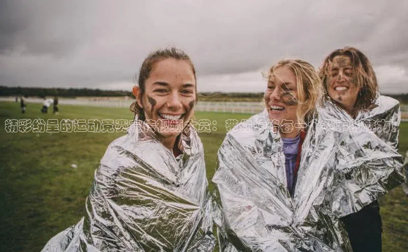 精彩纷呈的运动竞赛宣传视频大赏：带你领略每一个赛事的魅力！