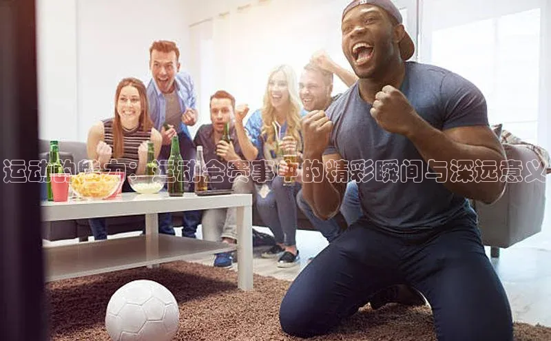 运动的魅力：运动会赛事中的精彩瞬间与深远意义