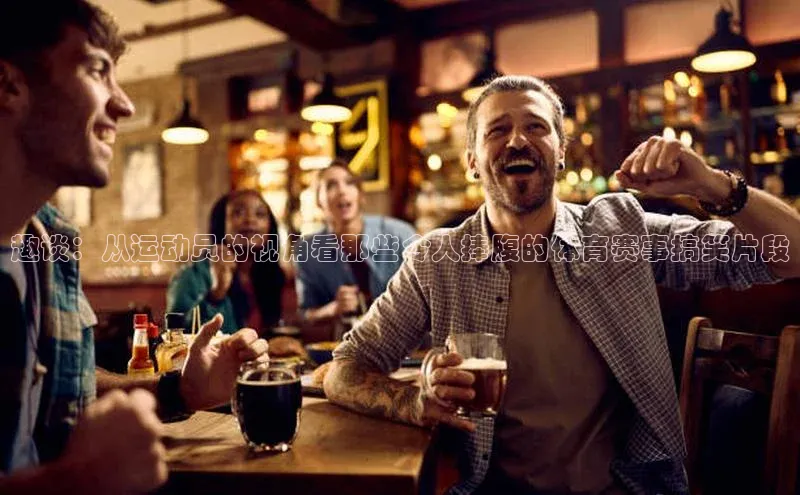 趣谈：从运动员的视角看那些令人捧腹的体育赛事搞笑片段