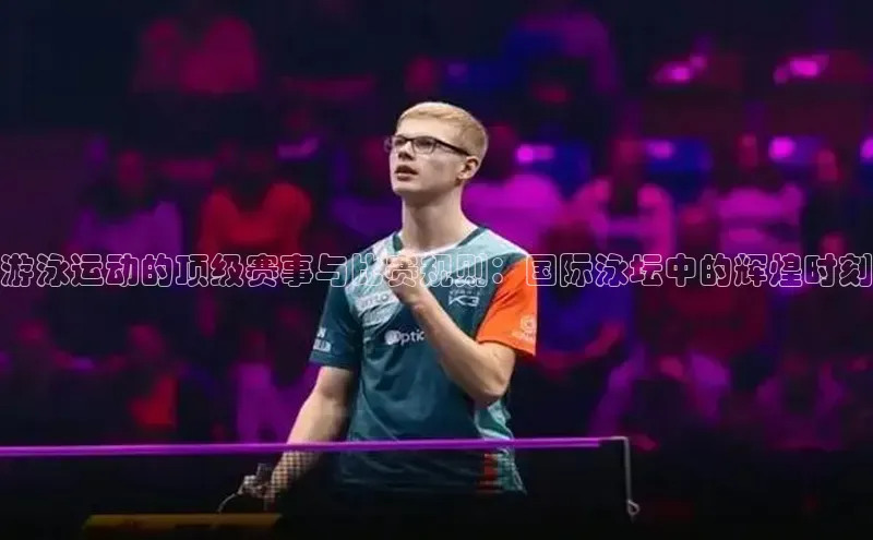 游泳运动的顶级赛事与比赛规则：国际泳坛中的辉煌时刻