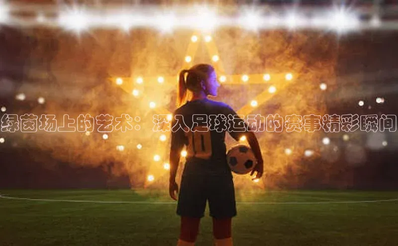 绿茵场上的艺术：深入足球运动的赛事精彩瞬间