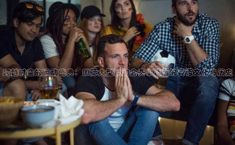 跨越时空的运动盛典：国际大型运动会赛事背后的英语文化与历史