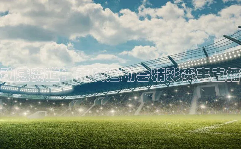 动感赛道：重庆运动会精彩赛事直播