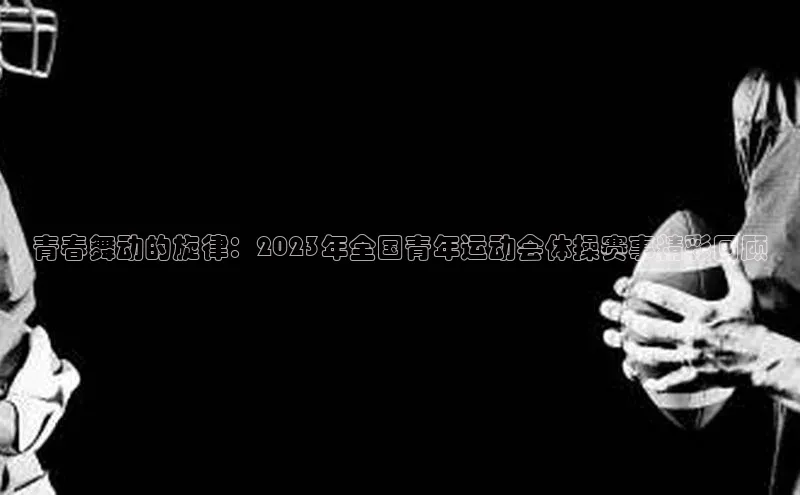 青春舞动的旋律：2023年全国青年运动会体操赛事精彩回顾