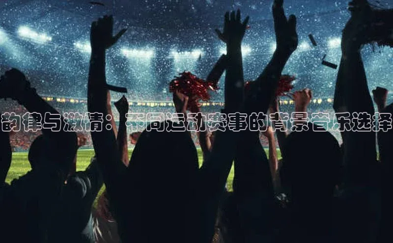 韵律与激情：不同运动赛事的背景音乐选择